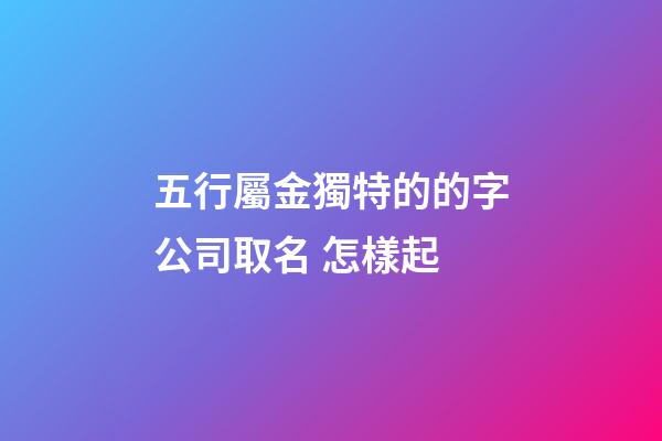 五行屬金獨特的的字公司取名 怎樣起-第1張-公司起名-玄機派